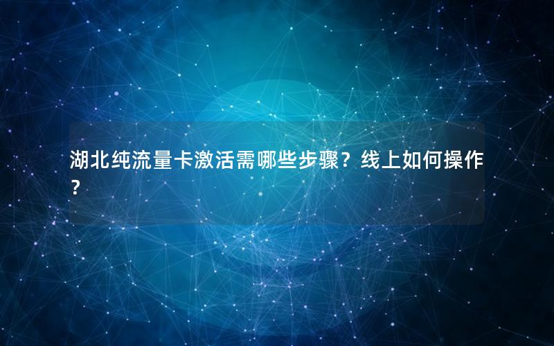 湖北纯流量卡激活需哪些步骤？线上如何操作？