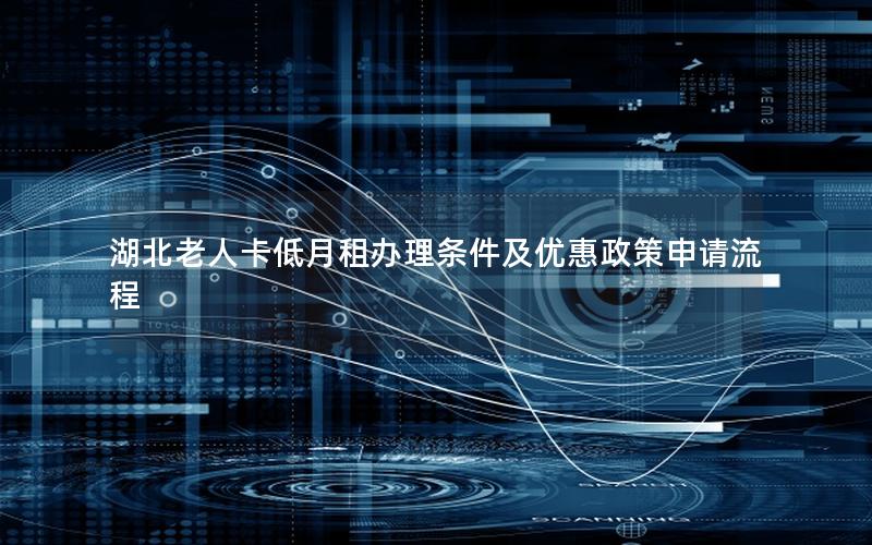 湖北老人卡低月租办理条件及优惠政策申请流程