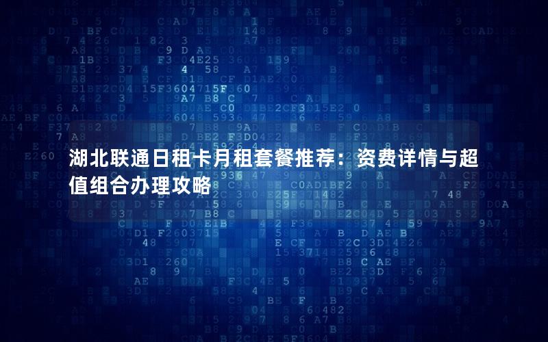 湖北联通日租卡月租套餐推荐：资费详情与超值组合办理攻略