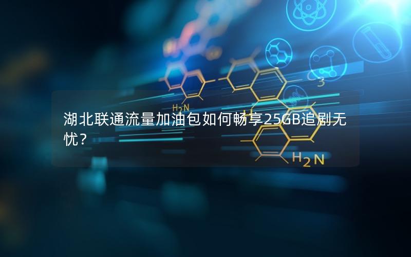 湖北联通流量加油包如何畅享25GB追剧无忧？