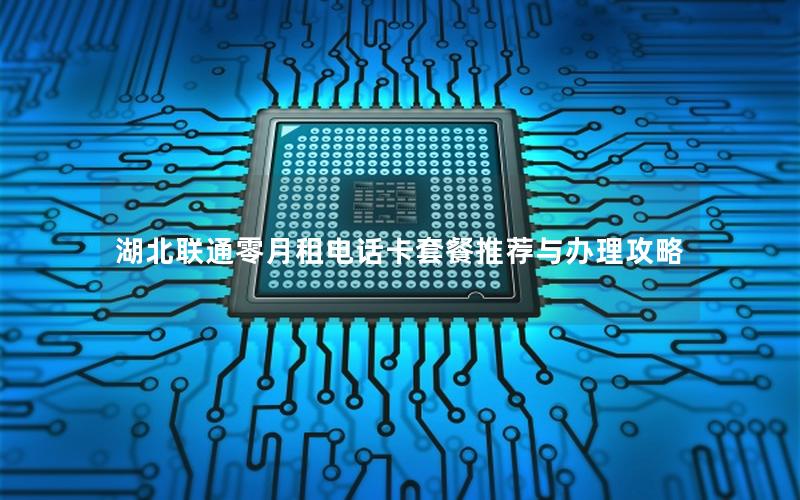 湖北联通零月租电话卡套餐推荐与办理攻略