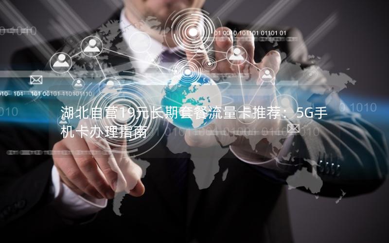 湖北自营19元长期套餐流量卡推荐：5G手机卡办理指南