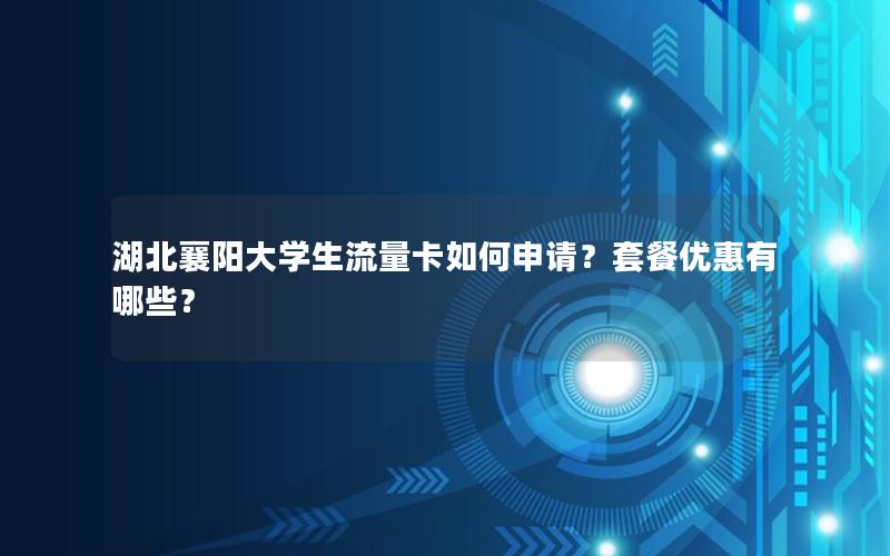 湖北襄阳大学生流量卡如何申请？套餐优惠有哪些？