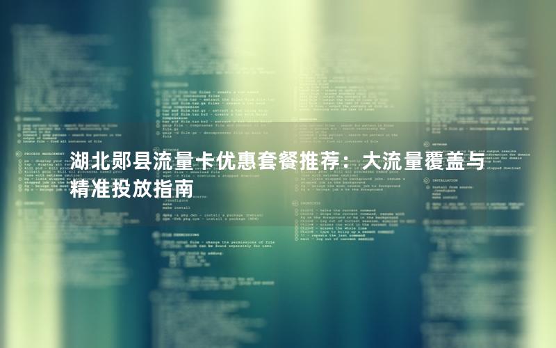 湖北郧县流量卡优惠套餐推荐：大流量覆盖与精准投放指南