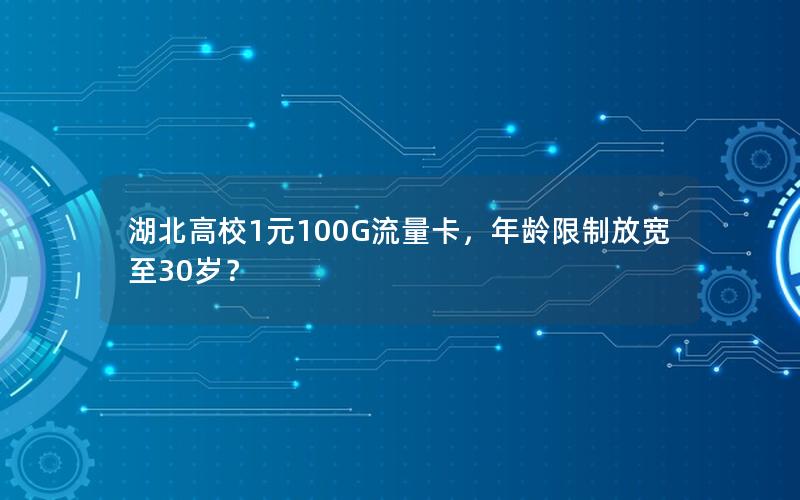 湖北高校1元100G流量卡，年龄限制放宽至30岁？