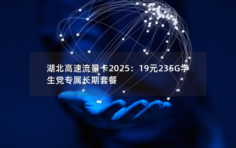 湖北高速流量卡2025：19元235G学生党专属长期套餐