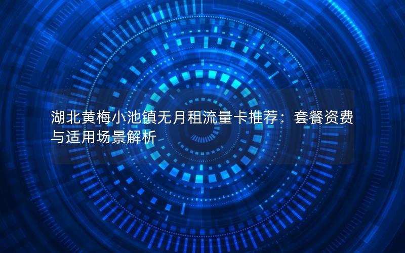 湖北黄梅小池镇无月租流量卡推荐：套餐资费与适用场景解析