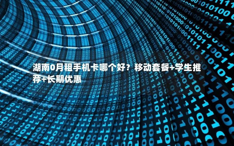 湖南0月租手机卡哪个好？移动套餐+学生推荐+长期优惠