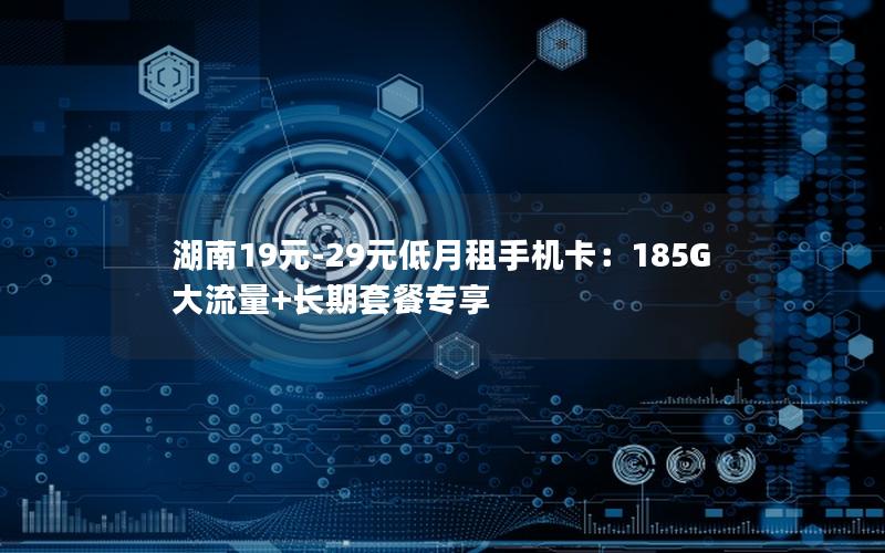 湖南19元-29元低月租手机卡：185G大流量+长期套餐专享