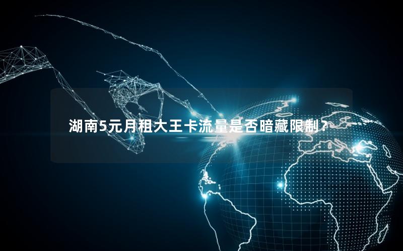 湖南5元月租大王卡流量是否暗藏限制？