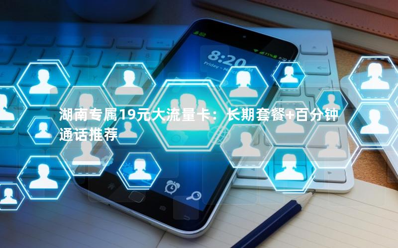 湖南专属19元大流量卡：长期套餐+百分钟通话推荐