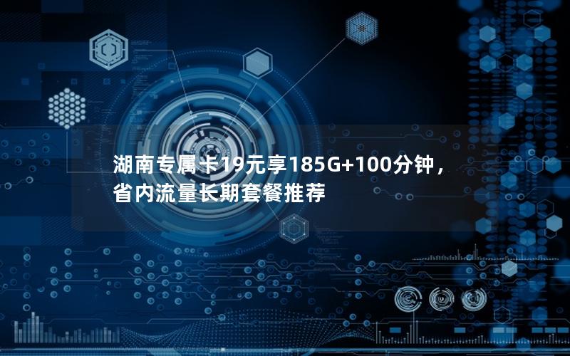 湖南专属卡19元享185G+100分钟，省内流量长期套餐推荐