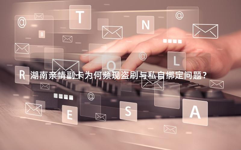 湖南亲情副卡为何频现盗刷与私自绑定问题？