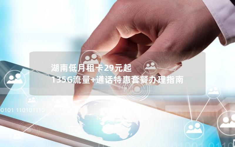 湖南低月租卡29元起  135G流量+通话特惠套餐办理指南