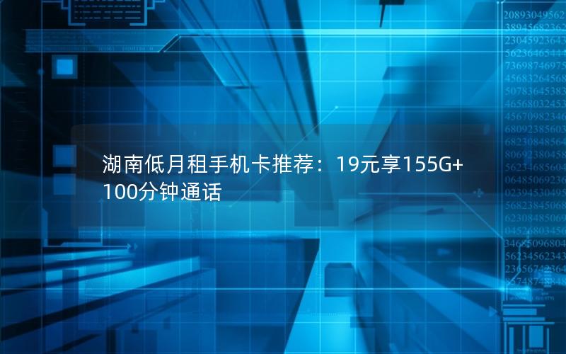 湖南低月租手机卡推荐：19元享155G+100分钟通话