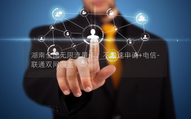 湖南全国无限流量卡：不限速申请+电信-联通双网覆盖