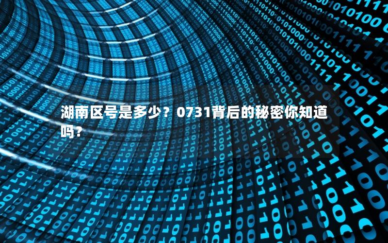 湖南区号是多少？0731背后的秘密你知道吗？