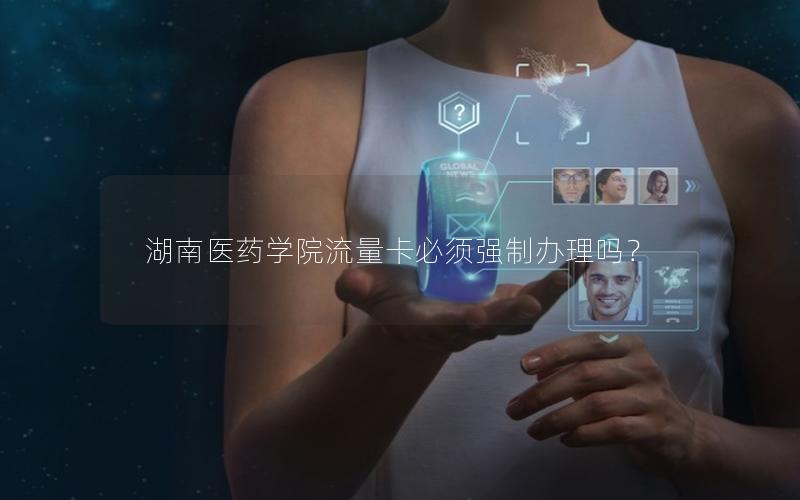 湖南医药学院流量卡必须强制办理吗？