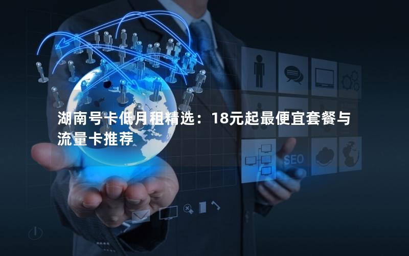 湖南号卡低月租精选：18元起最便宜套餐与流量卡推荐