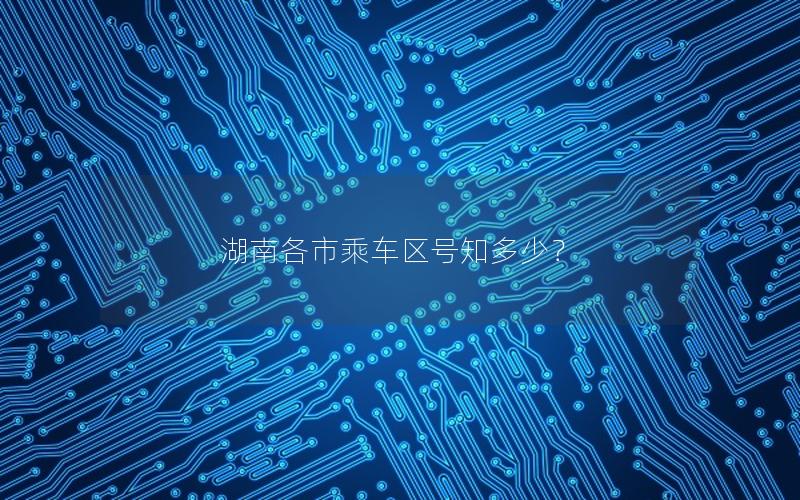 湖南各市乘车区号知多少？