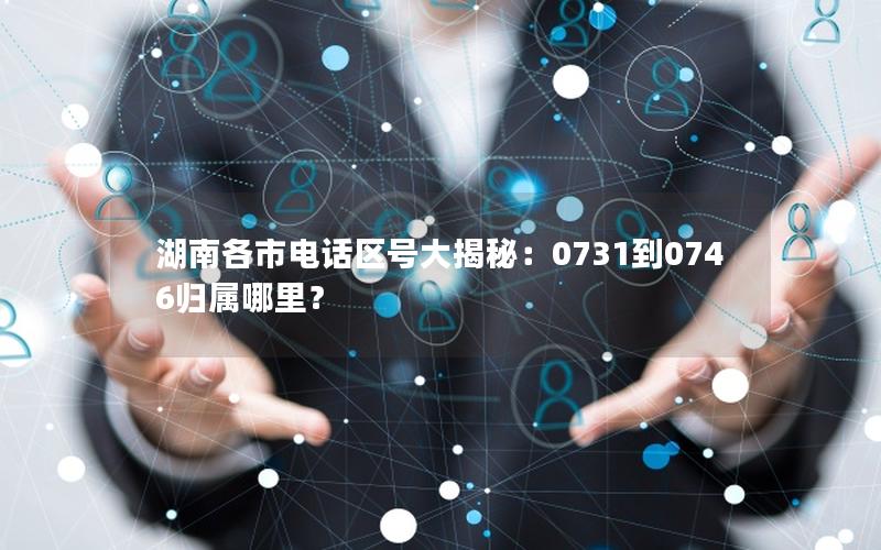 湖南各市电话区号大揭秘：0731到0746归属哪里？