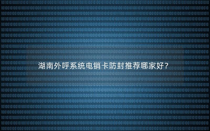 湖南外呼系统电销卡防封推荐哪家好？