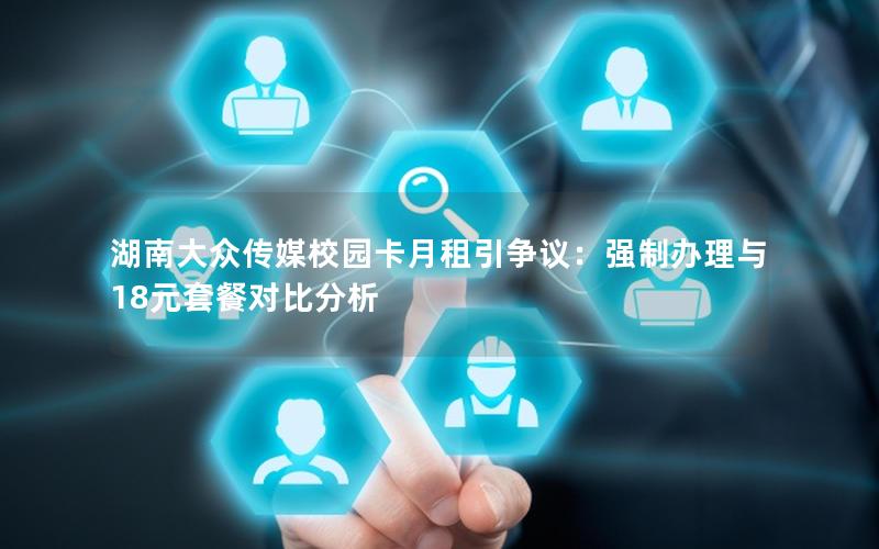 湖南大众传媒校园卡月租引争议：强制办理与18元套餐对比分析