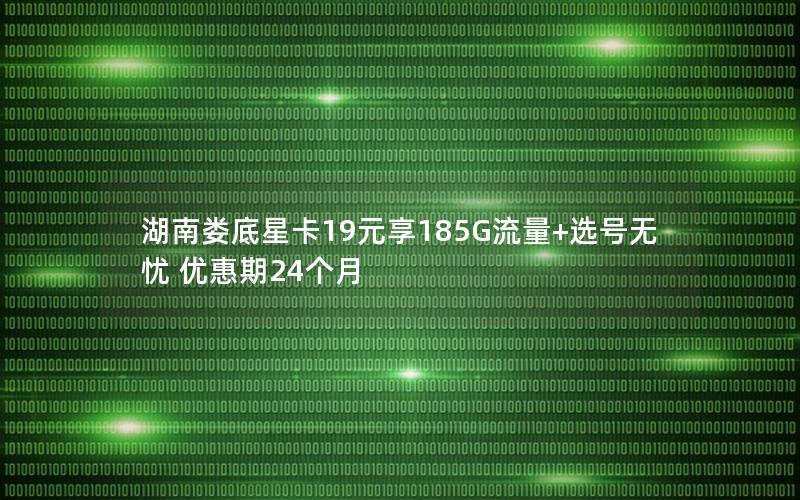 湖南娄底星卡19元享185G流量+选号无忧 优惠期24个月