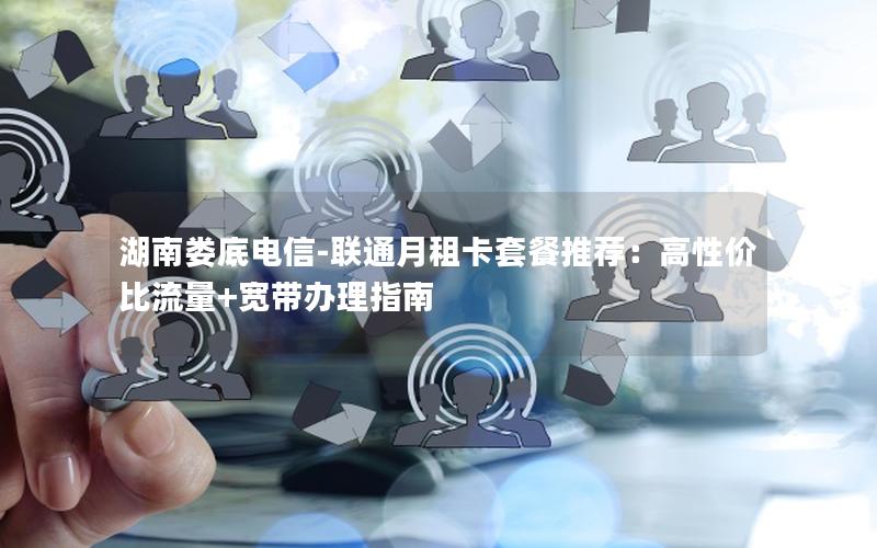 湖南娄底电信-联通月租卡套餐推荐：高性价比流量+宽带办理指南