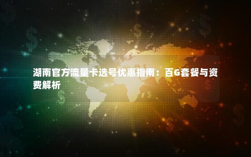 湖南官方流量卡选号优惠指南：百G套餐与资费解析