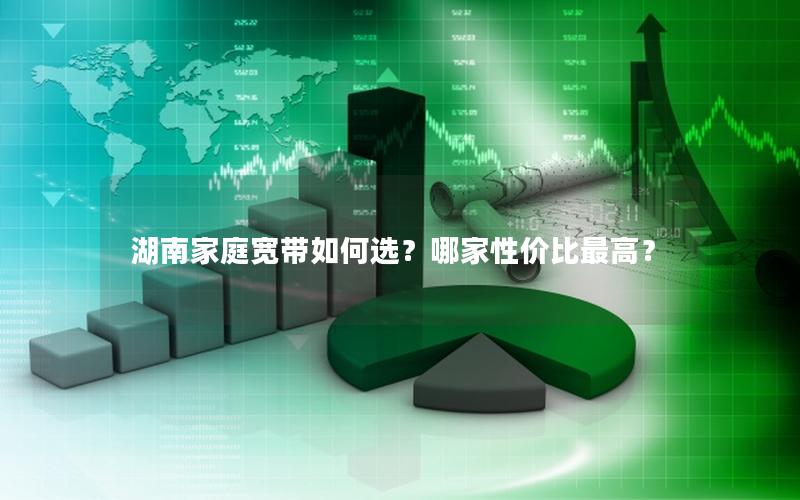 湖南家庭宽带如何选？哪家性价比最高？