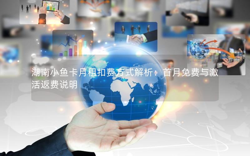 湖南小鱼卡月租扣费方式解析：首月免费与激活返费说明