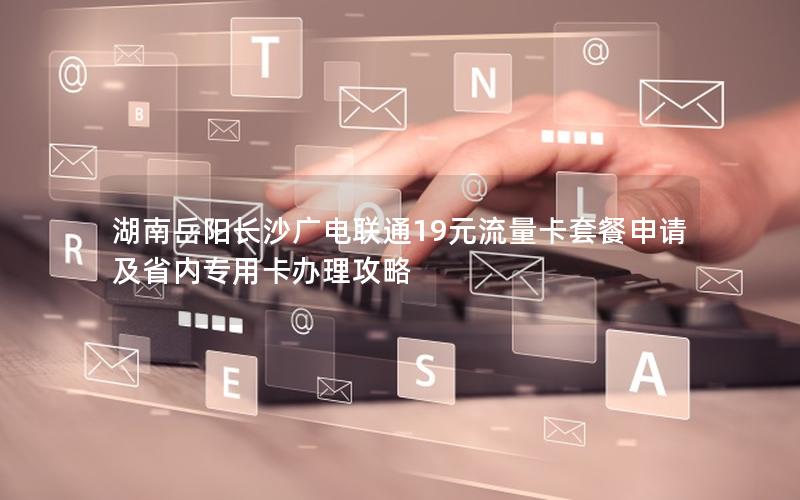 湖南岳阳长沙广电联通19元流量卡套餐申请及省内专用卡办理攻略