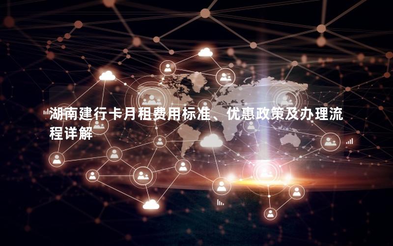 湖南建行卡月租费用标准、优惠政策及办理流程详解