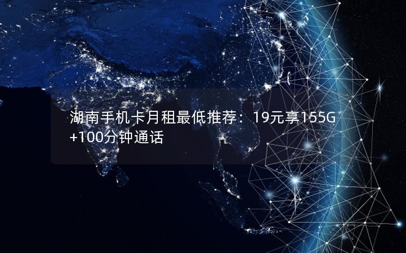 湖南手机卡月租最低推荐：19元享155G+100分钟通话