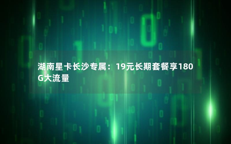 湖南星卡长沙专属：19元长期套餐享180G大流量