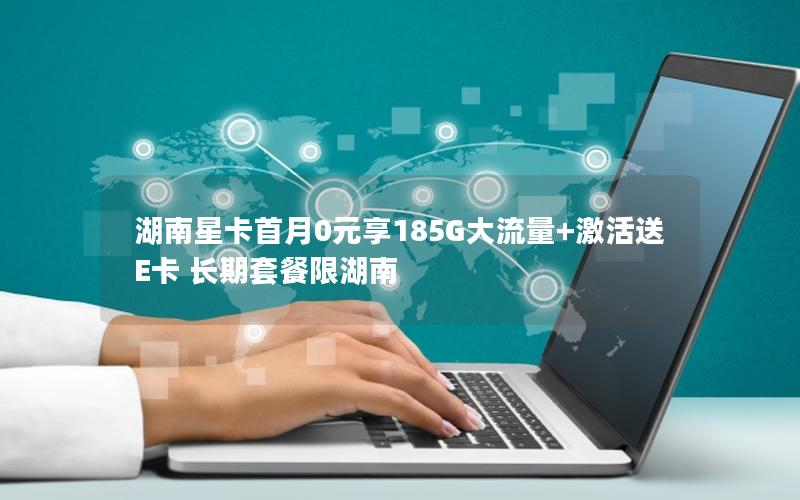 湖南星卡首月0元享185G大流量+激活送E卡 长期套餐限湖南