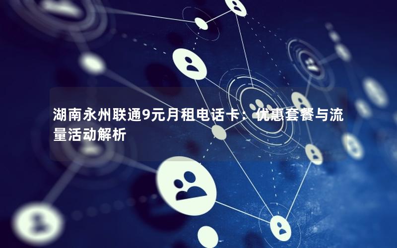 湖南永州联通9元月租电话卡：优惠套餐与流量活动解析