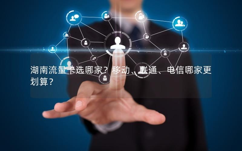 湖南流量卡选哪家？移动、联通、电信哪家更划算？