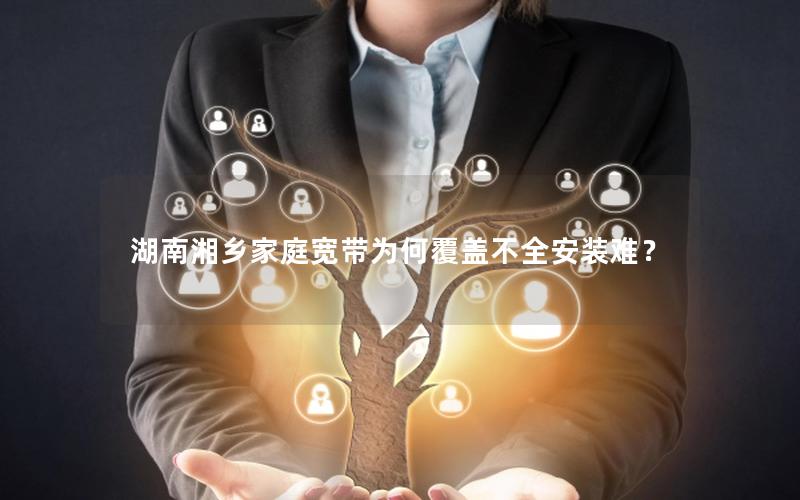 湖南湘乡家庭宽带为何覆盖不全安装难？