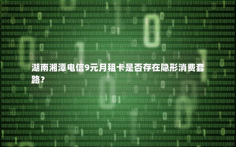 湖南湘潭电信9元月租卡是否存在隐形消费套路？