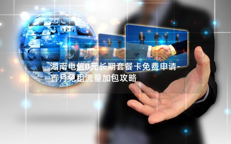 湖南电信0元长期套餐卡免费申请-首月免租流量加包攻略