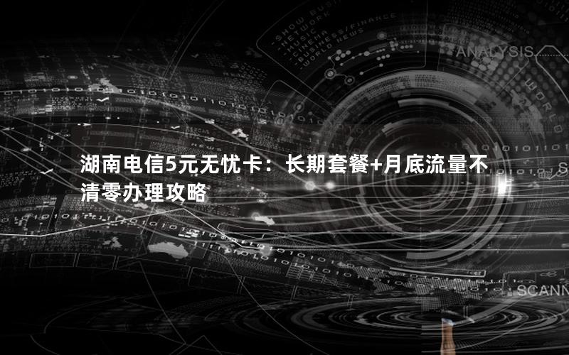 湖南电信5元无忧卡：长期套餐+月底流量不清零办理攻略