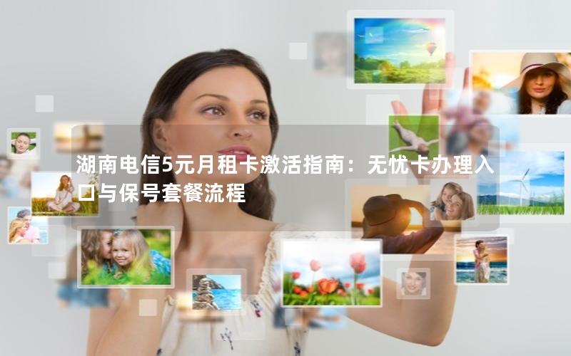 湖南电信5元月租卡激活指南：无忧卡办理入口与保号套餐流程