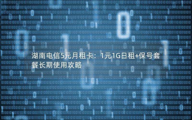 湖南电信5元月租卡：1元1G日租+保号套餐长期使用攻略