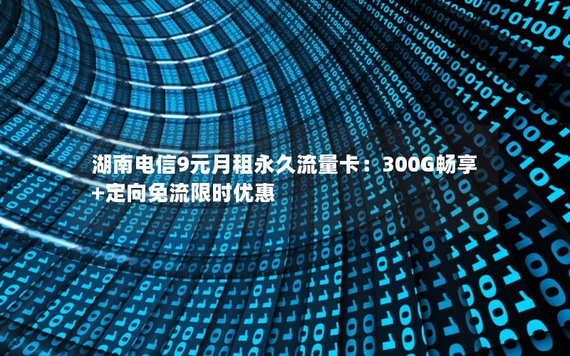湖南电信9元月租永久流量卡：300G畅享+定向免流限时优惠
