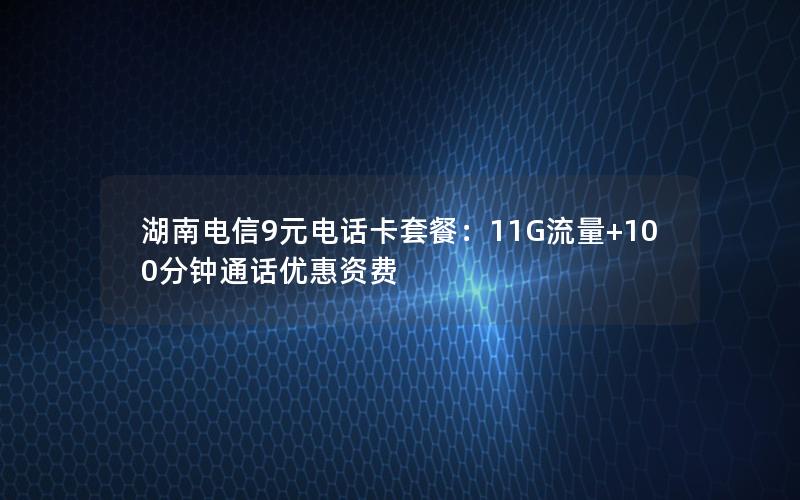 湖南电信9元电话卡套餐：11G流量+100分钟通话优惠资费
