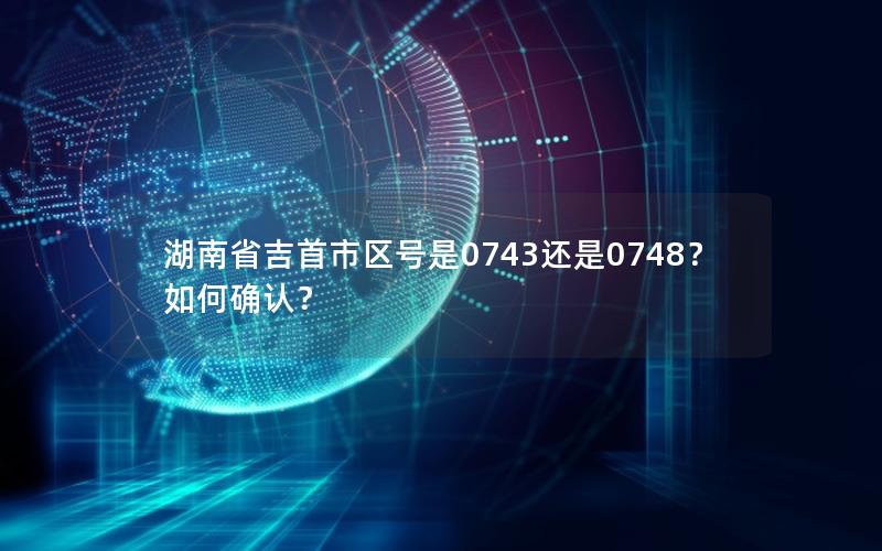 湖南省吉首市区号是0743还是0748？如何确认？