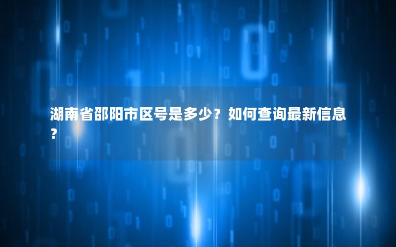 湖南省邵阳市区号是多少？如何查询最新信息？