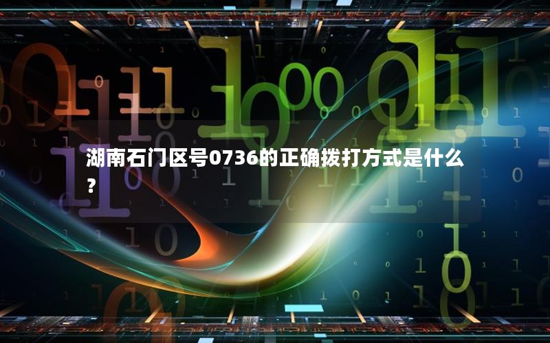 湖南石门区号0736的正确拨打方式是什么？